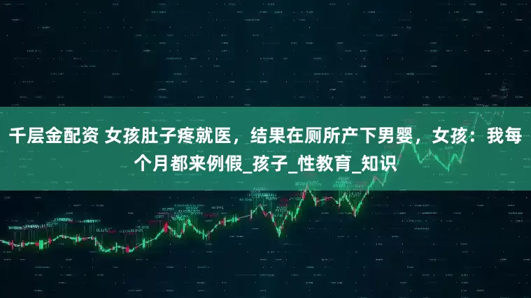 千层金配资 女孩肚子疼就医，结果在厕所产下男婴，女孩：我每个月都来例假_孩子_性教育_知识