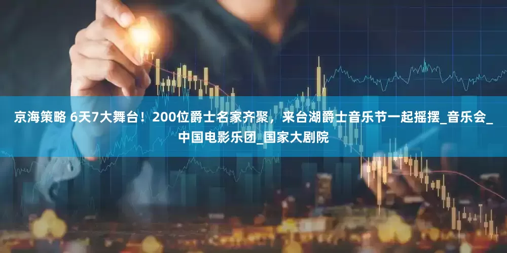 京海策略 6天7大舞台！200位爵士名家齐聚，来台湖爵士音乐节一起摇摆_音乐会_中国电影乐团_国家大剧院