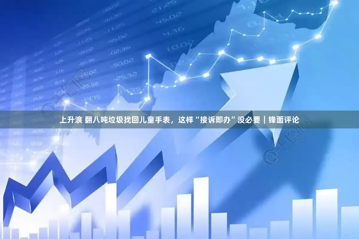 上升浪 翻八吨垃圾找回儿童手表，这样“接诉即办”没必要｜锋面评论