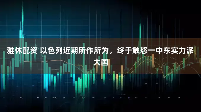雅休配资 以色列近期所作所为，终于触怒一中东实力派大国