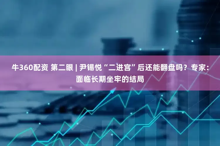 牛360配资 第二眼 | 尹锡悦“二进宫”后还能翻盘吗？专家：面临长期坐牢的结局