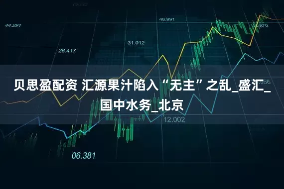 贝思盈配资 汇源果汁陷入“无主”之乱_盛汇_国中水务_北京