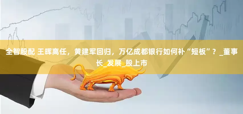 全智股配 王晖离任，黄建军回归，万亿成都银行如何补“短板”？_董事长_发展_股上市