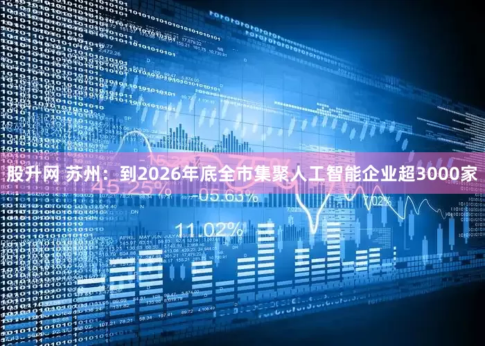 股升网 苏州：到2026年底全市集聚人工智能企业超3000家