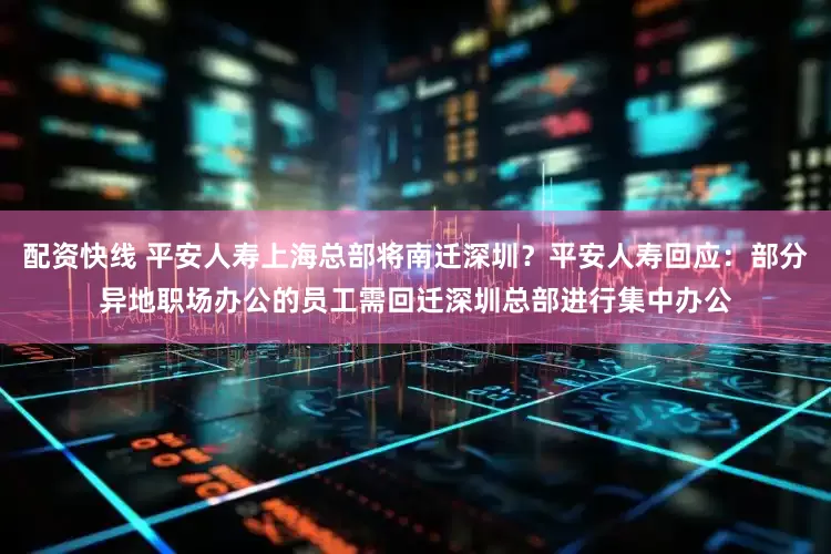 配资快线 平安人寿上海总部将南迁深圳？平安人寿回应：部分异地职场办公的员工需回迁深圳总部进行集中办公
