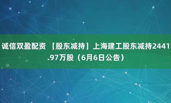 诚信双盈配资 【股东减持】上海建工股东减持2441.97万股（6月6日公告）