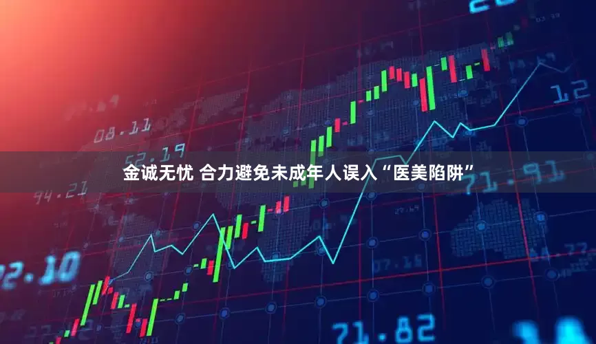 金诚无忧 合力避免未成年人误入“医美陷阱”