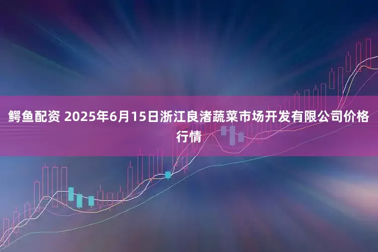 鳄鱼配资 2025年6月15日浙江良渚蔬菜市场开发有限公司价格行情