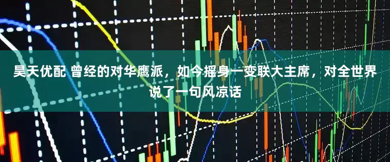 昊天优配 曾经的对华鹰派，如今摇身一变联大主席，对全世界说了一句风凉话