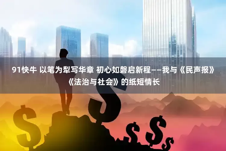 91快牛 以笔为犁写华章 初心如磐启新程——我与《民声报》《法治与社会》的纸短情长