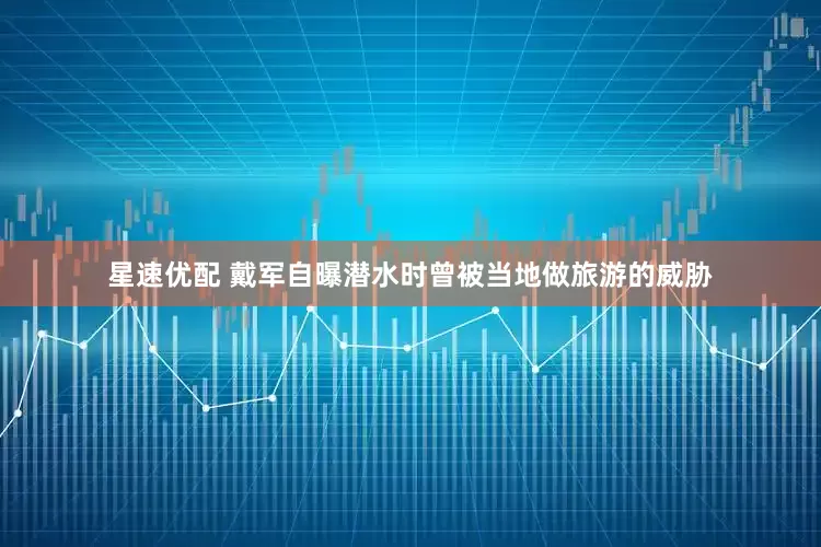 星速优配 戴军自曝潜水时曾被当地做旅游的威胁
