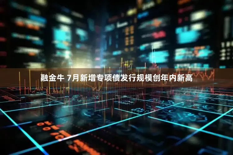 融金牛 7月新增专项债发行规模创年内新高
