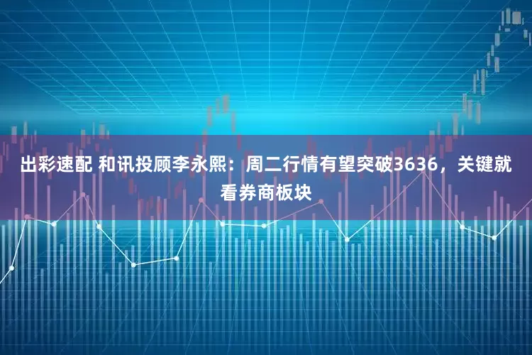 出彩速配 和讯投顾李永熙：周二行情有望突破3636，关键就看券商板块