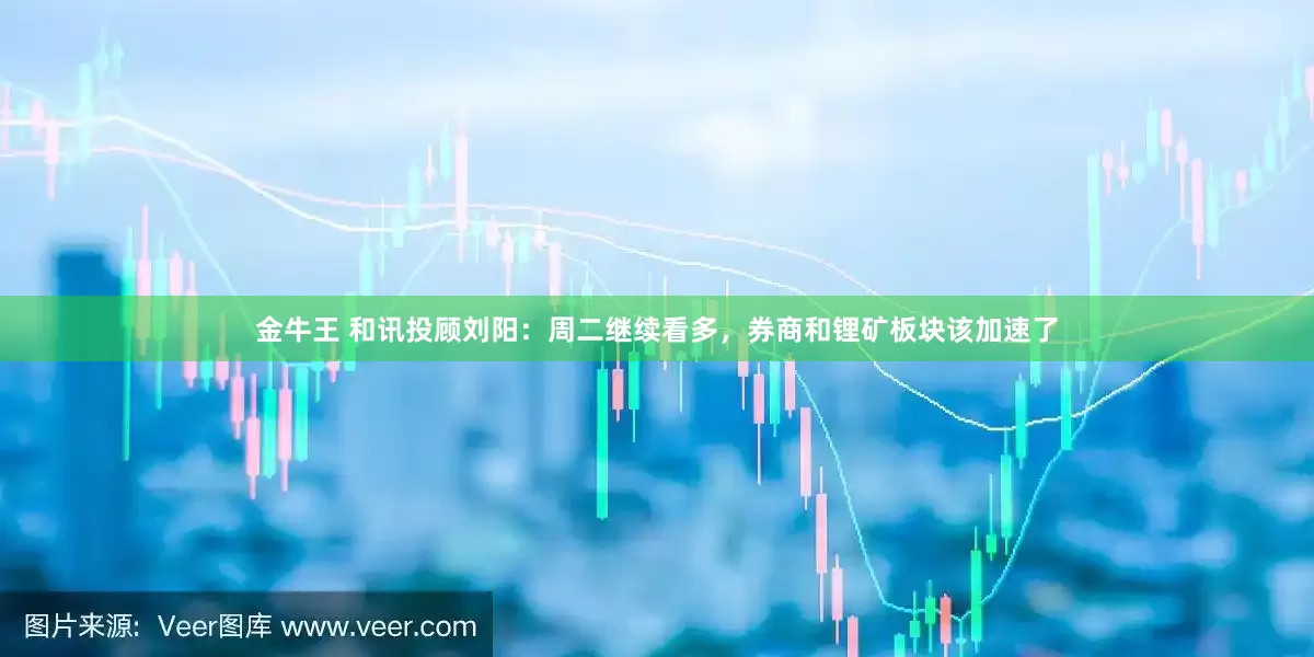 金牛王 和讯投顾刘阳：周二继续看多，券商和锂矿板块该加速了