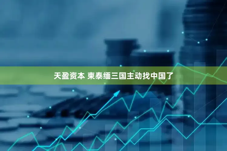 天盈资本 柬泰缅三国主动找中国了