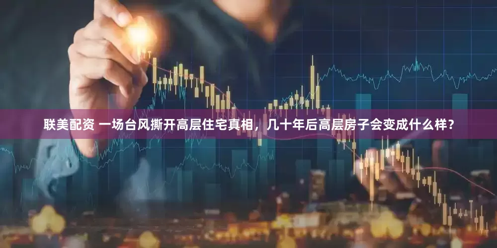 联美配资 一场台风撕开高层住宅真相，几十年后高层房子会变成什么样？