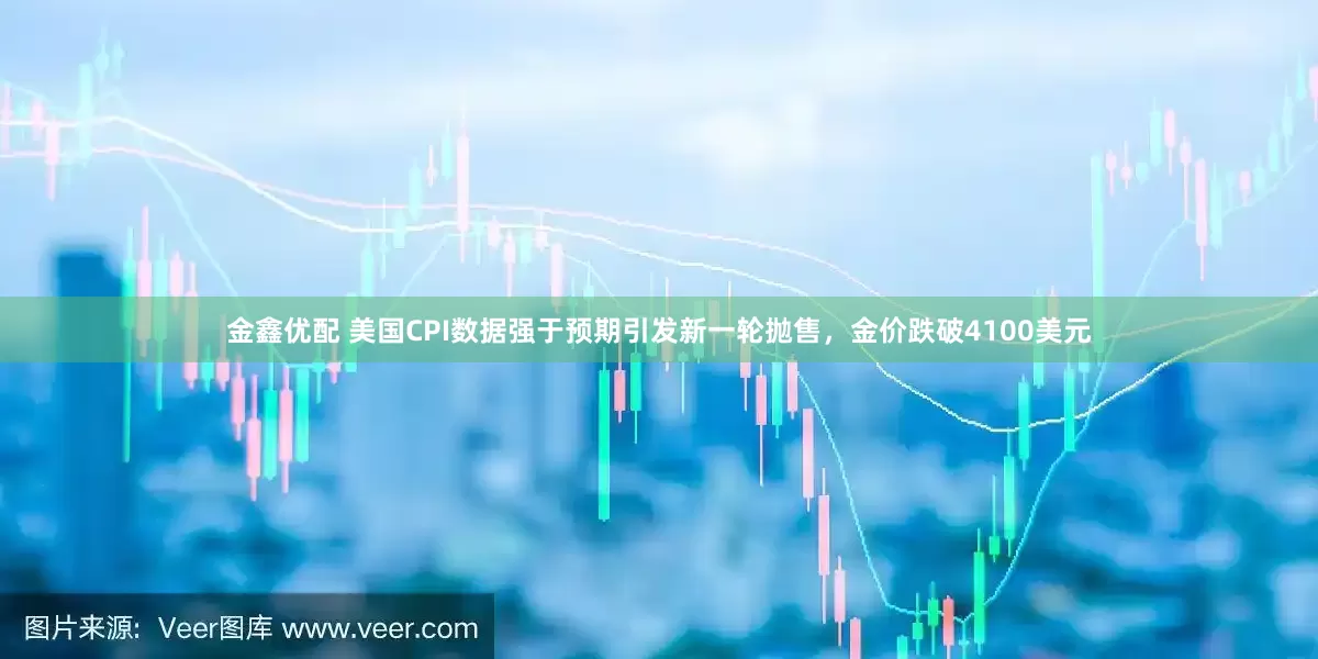 金鑫优配 美国CPI数据强于预期引发新一轮抛售，金价跌破4100美元