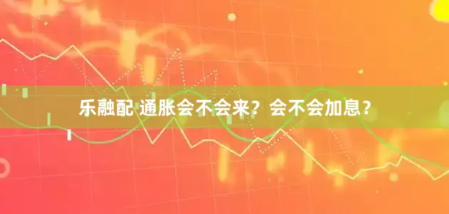 乐融配 通胀会不会来？会不会加息？